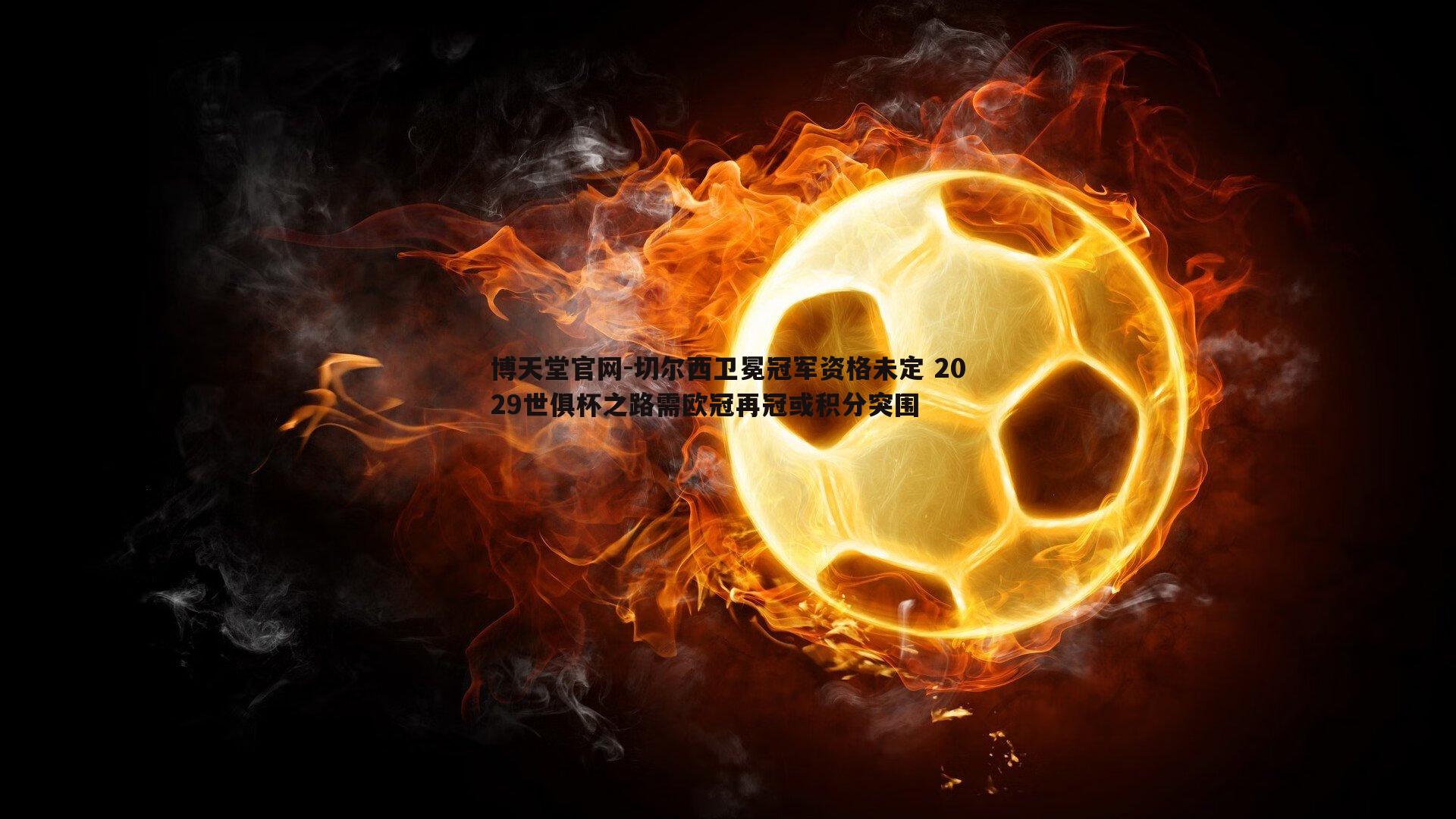 切尔西卫冕冠军资格未定 2029世俱杯之路需欧冠再冠或积分突围